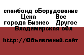 спанбонд оБорудование  › Цена ­ 100 - Все города Бизнес » Другое   . Владимирская обл.